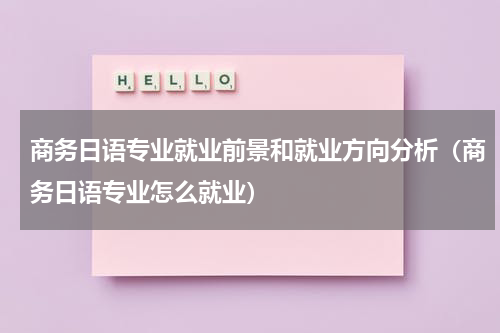 商务日语专业就业前景和就业方向分析（商务日语专业怎么就业）