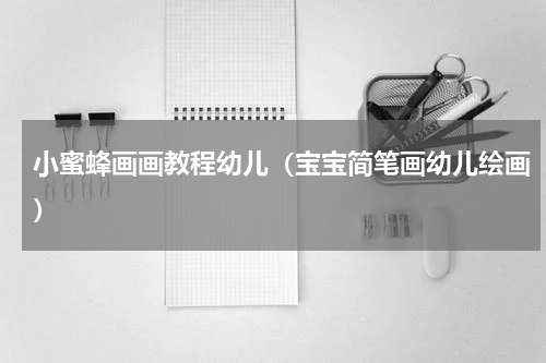 小蜜蜂画画教程幼儿（宝宝简笔画幼儿绘画）