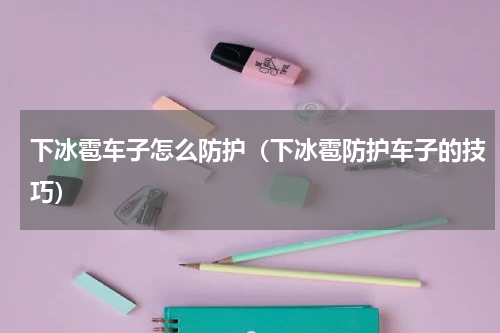 下冰雹车子怎么防护（下冰雹防护车子的技巧）