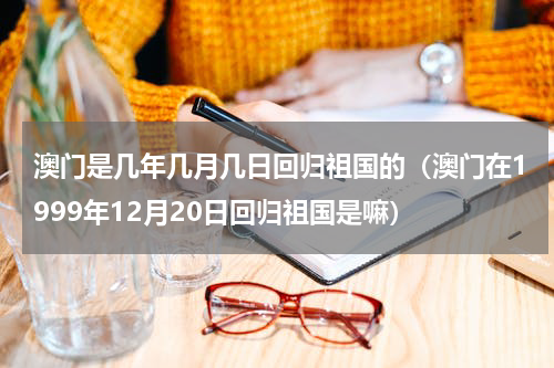 澳门是几年几月几日回归祖国的（澳门在1999年12月20日回归祖国是嘛）