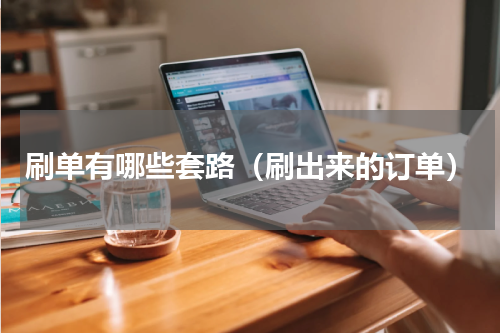 刷单有哪些套路（刷出来的订单）