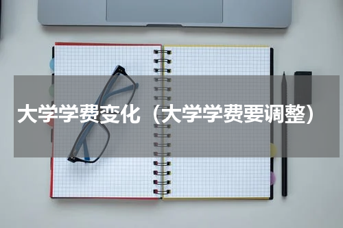 大学学费变化（大学学费要调整）