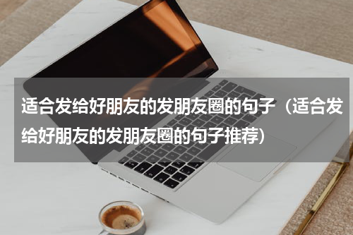 适合发给好朋友的发朋友圈的句子（适合发给好朋友的发朋友圈的句子推荐）
