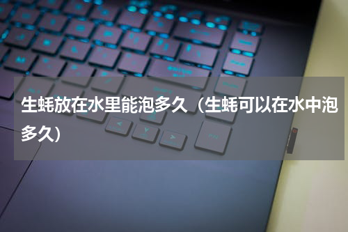 生蚝放在水里能泡多久（生蚝可以在水中泡多久）