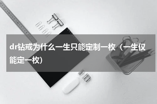 dr钻戒为什么一生只能定制一枚（一生仅能定一枚）