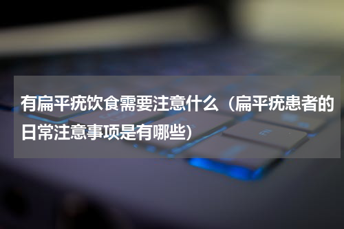 有扁平疣饮食需要注意什么（扁平疣患者的日常注意事项是有哪些）