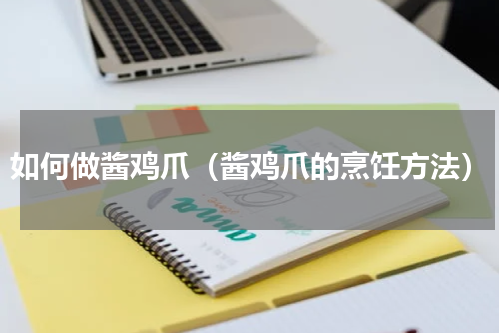 如何做酱鸡爪（酱鸡爪的烹饪方法）