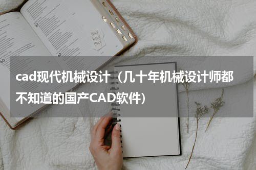 cad现代机械设计（几十年机械设计师都不知道的国产CAD软件）