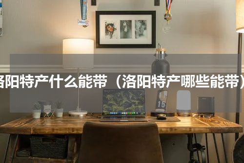 洛阳特产什么能带（洛阳特产哪些能带）