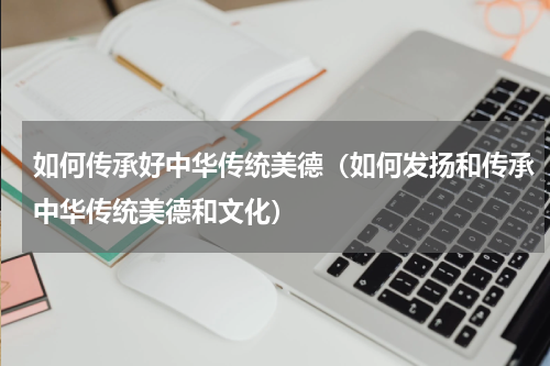 如何传承好中华传统美德（如何发扬和传承中华传统美德和文化）