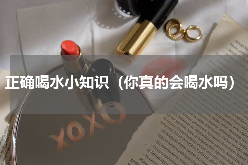 正确喝水小知识（你真的会喝水吗）