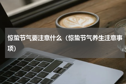 惊蛰节气要注意什么（惊蛰节气养生注意事项）