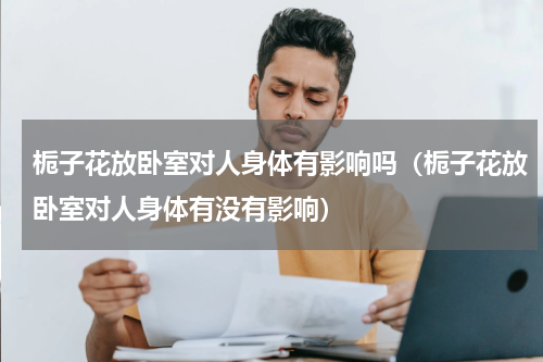 栀子花放卧室对人身体有影响吗（栀子花放卧室对人身体有没有影响）