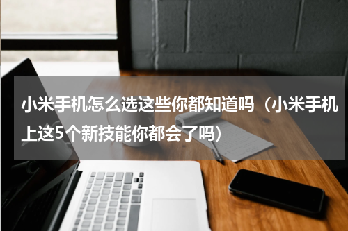 小米手机怎么选这些你都知道吗（小米手机上这5个新技能你都会了吗）