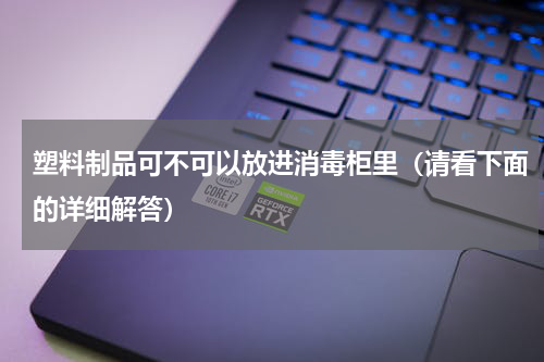 塑料制品可不可以放进消毒柜里（请看下面的详细解答）