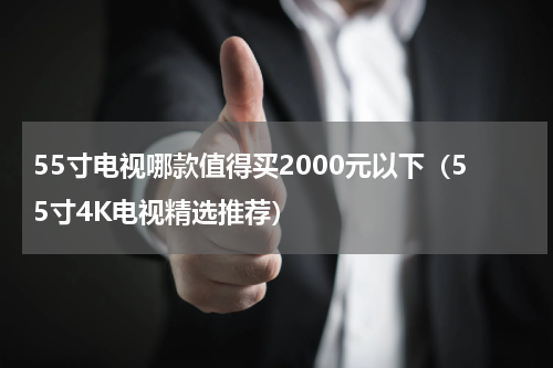 55寸电视哪款值得买2000元以下（55寸4K电视精选推荐）