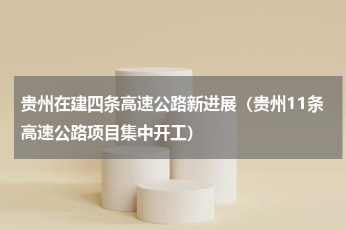 贵州在建四条高速公路新进展（贵州11条高速公路项目集中开工）