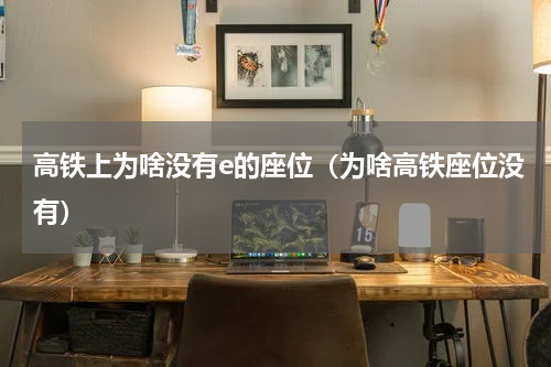 高铁上为啥没有e的座位（为啥高铁座位没有）