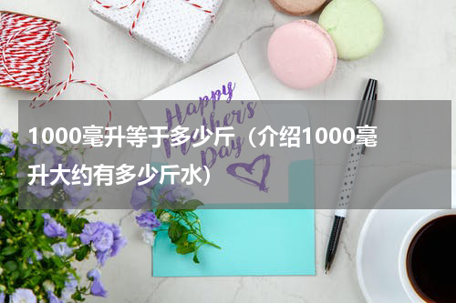 1000毫升等于多少斤（介绍1000毫升大约有多少斤水）