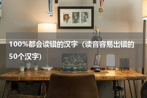 100%都会读错的汉字（读音容易出错的50个汉字）