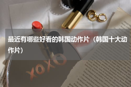 最近有哪些好看的韩国动作片（韩国十大动作片）