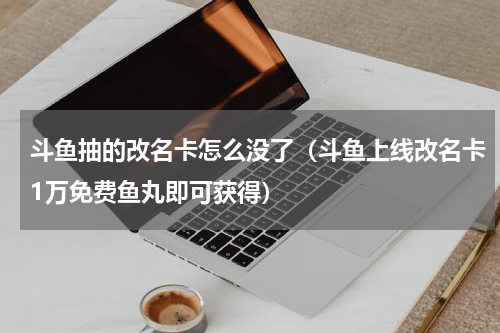 斗鱼抽的改名卡怎么没了（斗鱼上线改名卡1万免费鱼丸即可获得）