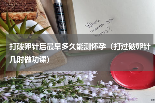 打破卵针后最早多久能测怀孕（打过破卵针几时做功课）