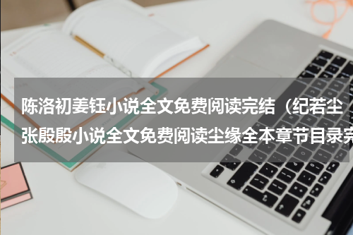陈洛初姜钰小说全文免费阅读完结（纪若尘张殷殷小说全文免费阅读尘缘全本章节目录完整版）