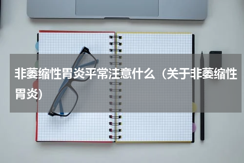 非萎缩性胃炎平常注意什么（关于非萎缩性胃炎）