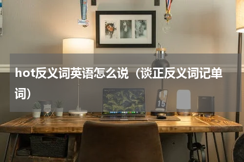 hot反义词英语怎么说（谈正反义词记单词）