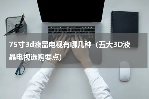 75寸3d液晶电视有哪几种（五大3D液晶电视选购要点）