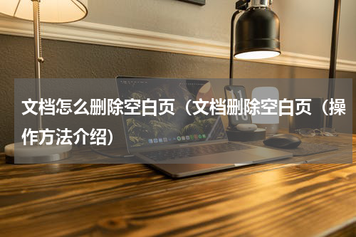 文档怎么删除空白页（文档删除空白页（操作方法介绍）
