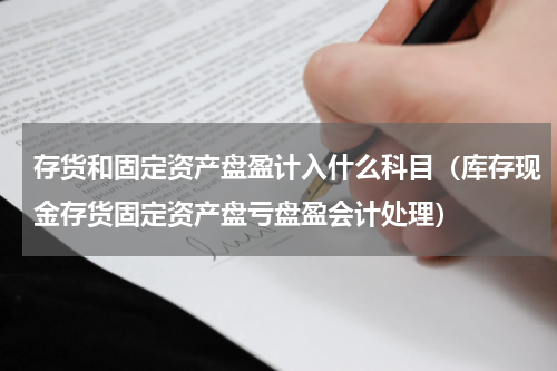 存货和固定资产盘盈计入什么科目（库存现金存货固定资产盘亏盘盈会计处理）