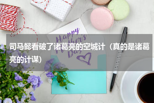 司马懿看破了诸葛亮的空城计（真的是诸葛亮的计谋）