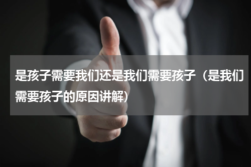 是孩子需要我们还是我们需要孩子（是我们需要孩子的原因讲解）