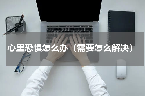 心里恐惧怎么办（需要怎么解决）