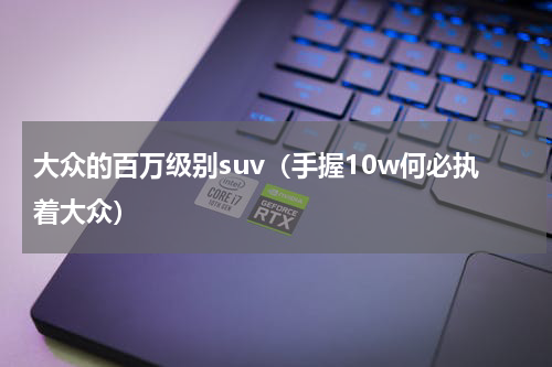 大众的百万级别suv（手握10w何必执着大众）