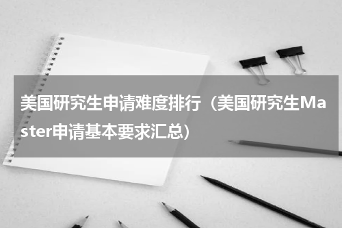 美国研究生申请难度排行（美国研究生Master申请基本要求汇总）