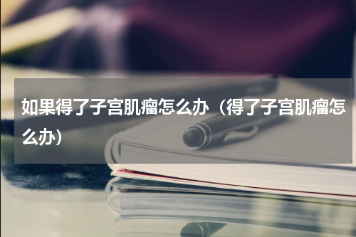 如果得了子宫肌瘤怎么办（得了子宫肌瘤怎么办）