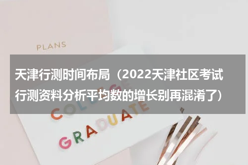 天津行测时间布局（2022天津社区考试行测资料分析平均数的增长别再混淆了）