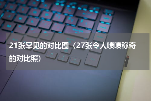 21张罕见的对比图（27张令人啧啧称奇的对比照）