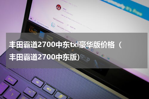 丰田霸道2700中东txl豪华版价格（丰田霸道2700中东版）