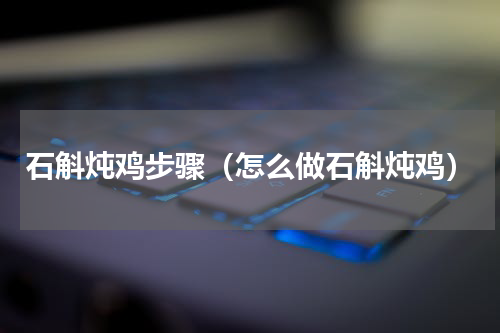 石斛炖鸡步骤（怎么做石斛炖鸡）