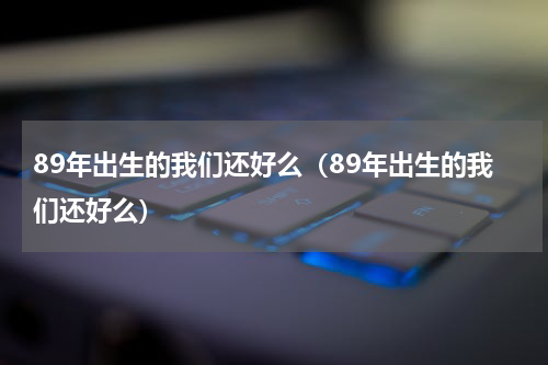 89年出生的我们还好么（89年出生的我们还好么）