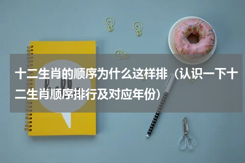 十二生肖的顺序为什么这样排（认识一下十二生肖顺序排行及对应年份）