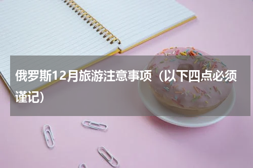俄罗斯12月旅游注意事项（以下四点必须谨记）