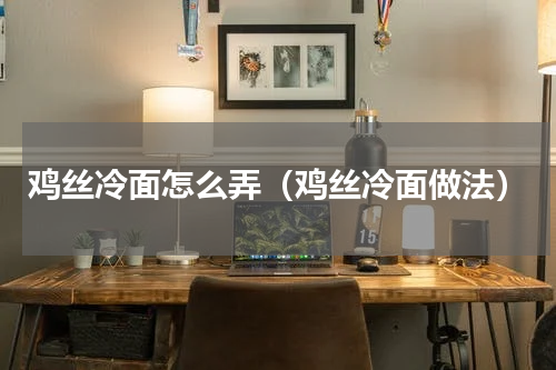 鸡丝冷面怎么弄（鸡丝冷面做法）