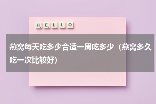燕窝每天吃多少合适一周吃多少（燕窝多久吃一次比较好）