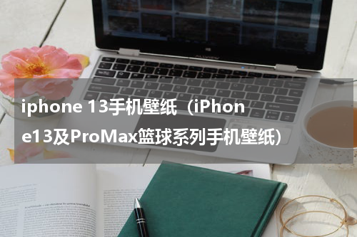 iphone 13手机壁纸（iPhone13及ProMax篮球系列手机壁纸）