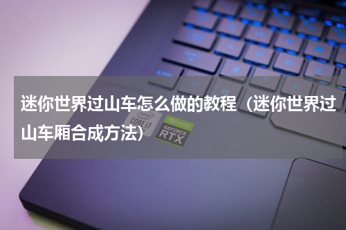 迷你世界过山车怎么做的教程（迷你世界过山车厢合成方法）